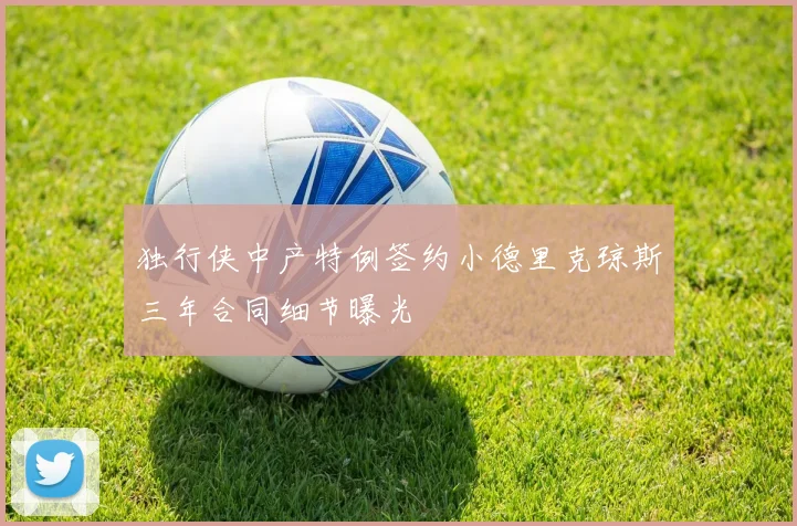 独行侠中产特例签约小德里克琼斯三年合同细节曝光