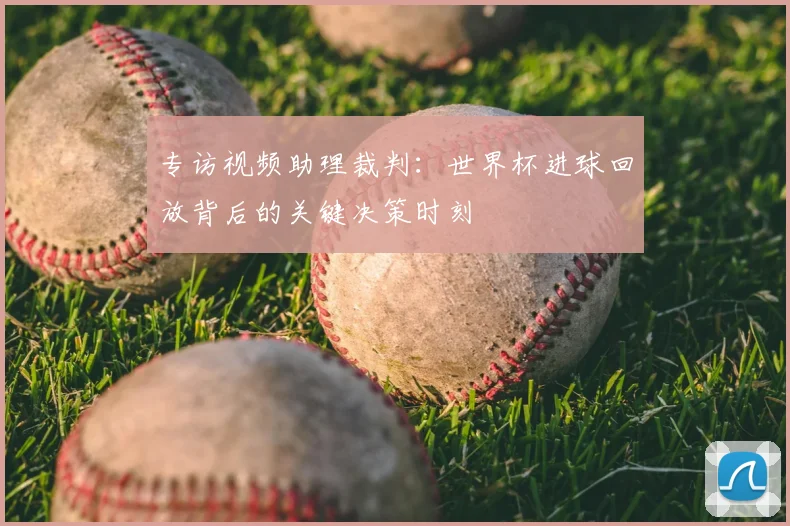 专访视频助理裁判:世界杯进球回放背后的关键决策时刻
