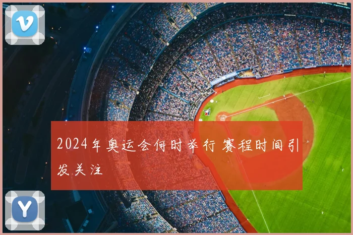 2024年奥运会何时举行 赛程时间引发关注
