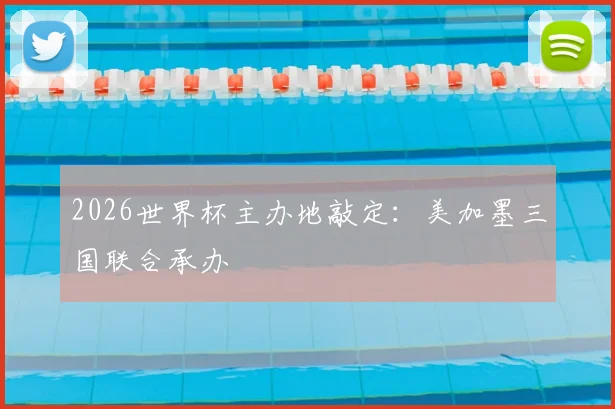 2026世界杯主办地敲定:美加墨三国联合承办