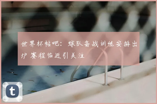 世界杯帖吧:球队备战训练安排出炉 赛程临近引关注