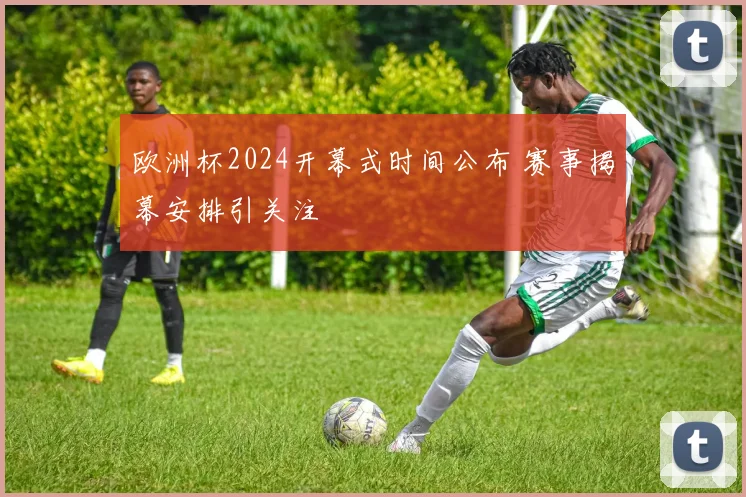 欧洲杯2024开幕式时间公布 赛事揭幕安排引关注