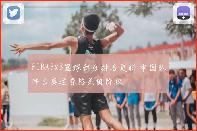 FIBA3x3篮球积分排名更新 中国队冲击奥运资格关键阶段