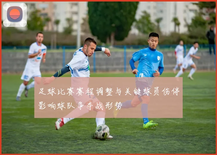 足球比赛赛程调整与关键球员伤停影响球队争夺战形势