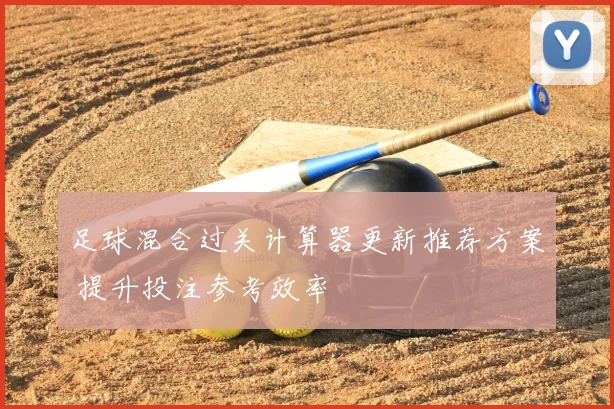 足球混合过关计算器更新推荐方案 提升投注参考效率