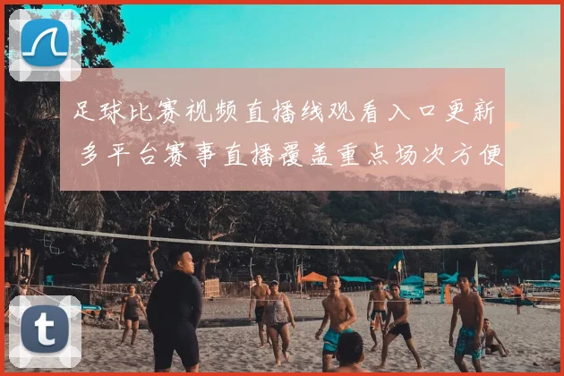 足球比赛视频直播线观看入口更新 多平台赛事直播覆盖重点场次方便球迷观看