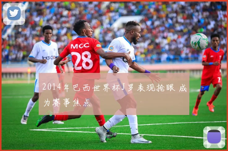 2014年巴西世界杯J罗表现抢眼 成为赛事焦点