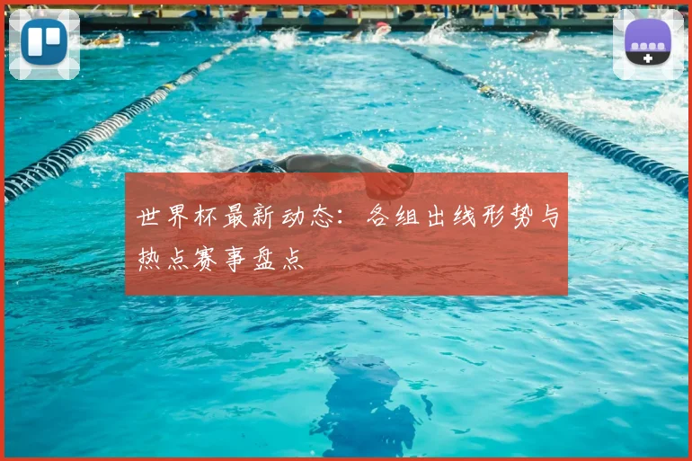 世界杯最新动态:各组出线形势与热点赛事盘点