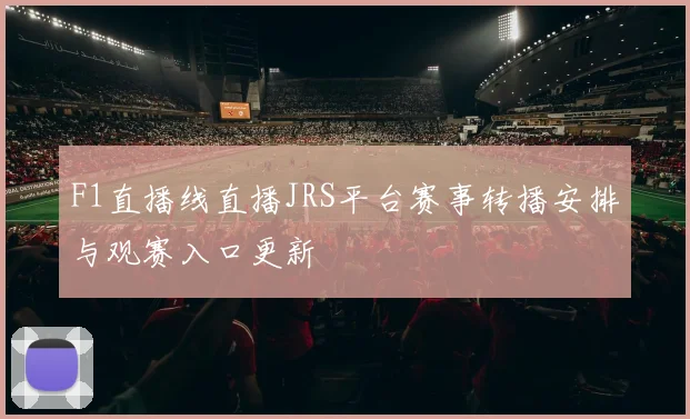 F1直播线直播JRS平台赛事转播安排与观赛入口更新