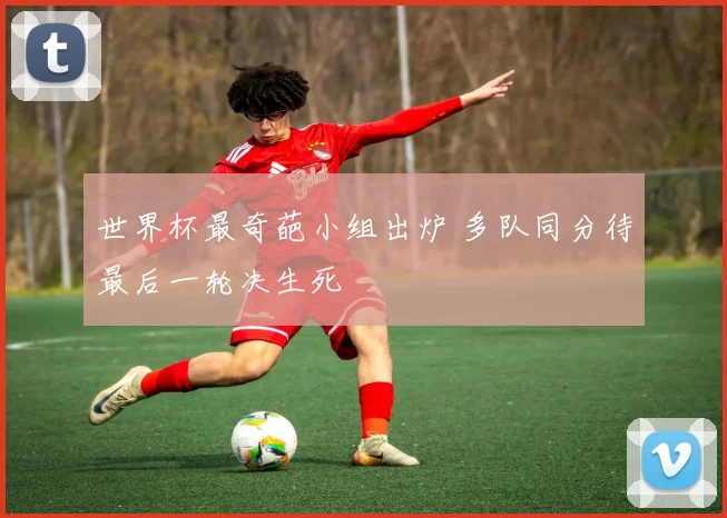 世界杯最奇葩小组出炉 多队同分待最后一轮决生死