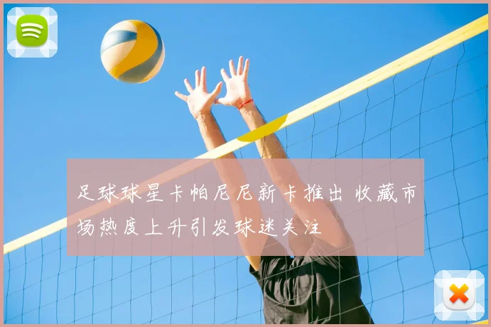 足球球星卡帕尼尼新卡推出 收藏市场热度上升引发球迷关注