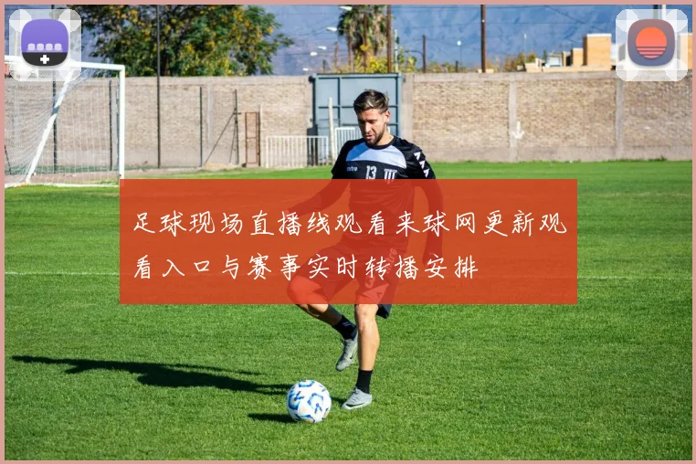 足球现场直播线观看来球网更新观看入口与赛事实时转播安排