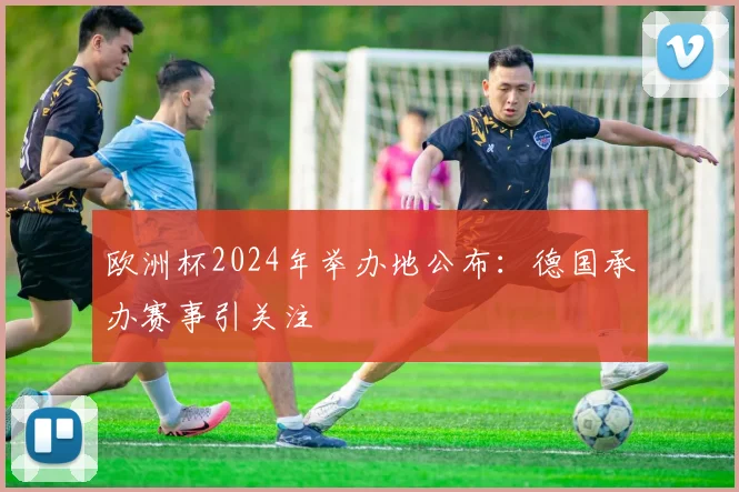 欧洲杯2024年举办地公布：德国承办赛事引关注