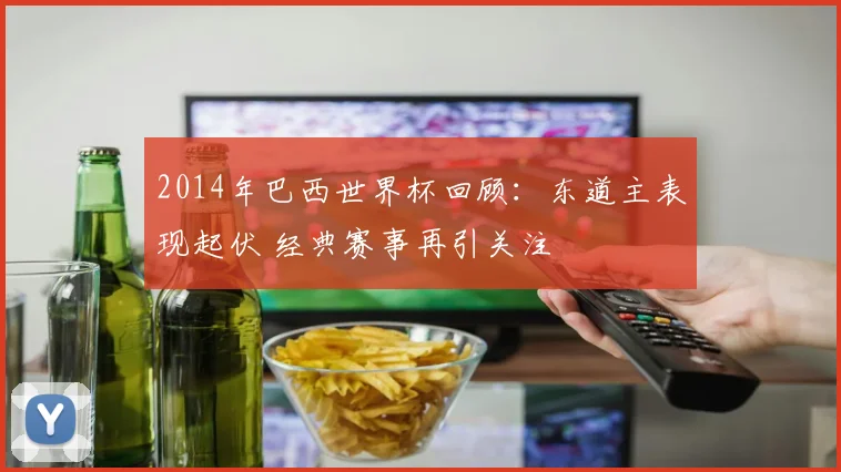 2014年巴西世界杯回顾：东道主表现起伏 经典赛事再引关注