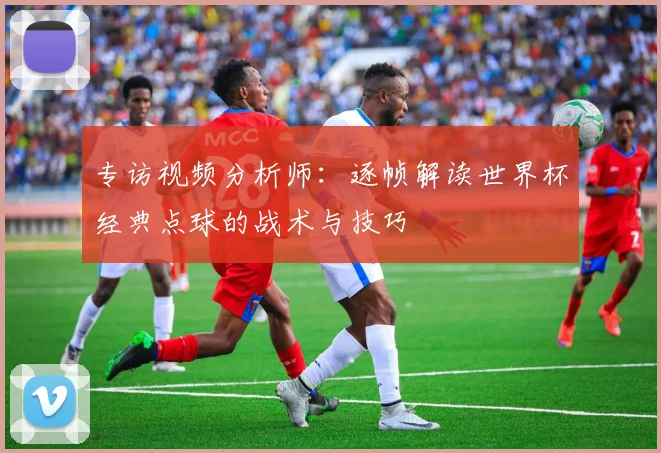 专访视频分析师：逐帧解读世界杯经典点球的战术与技巧