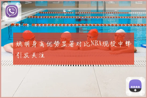 姚明身高优势显著对比NBA现役中锋引发关注