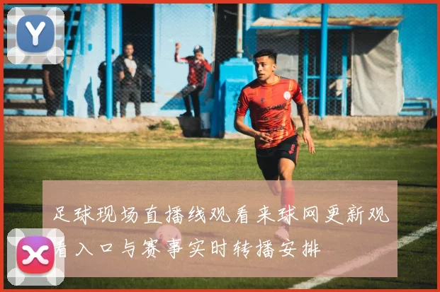 足球现场直播线观看来球网更新观看入口与赛事实时转播安排