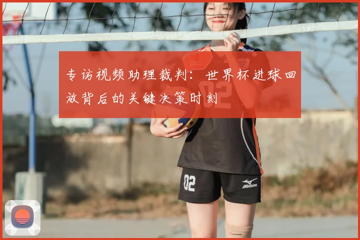 专访视频助理裁判：世界杯进球回放背后的关键决策时刻