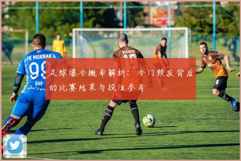 足球爆冷概率解析：冷门频发背后的比赛结果与投注参考