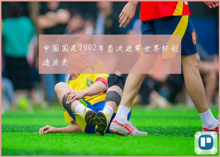 中国国足2002年首次进军世界杯创造历史