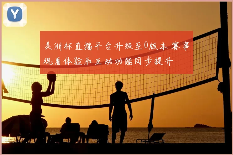 美洲杯直播平台升级至0版本 赛事观看体验和互动功能同步提升