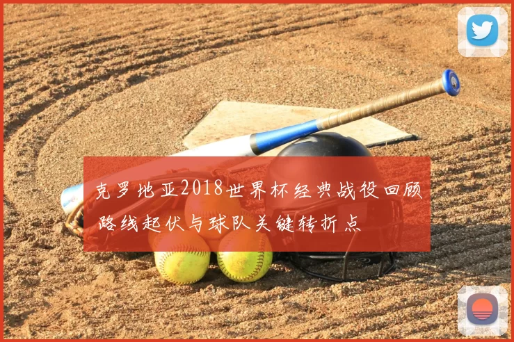 克罗地亚2018世界杯经典战役回顾 路线起伏与球队关键转折点