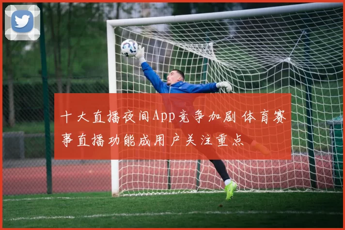 十大直播夜间App竞争加剧 体育赛事直播功能成用户关注重点
