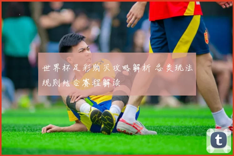 世界杯足彩购买攻略解析 各类玩法规则结合赛程解读