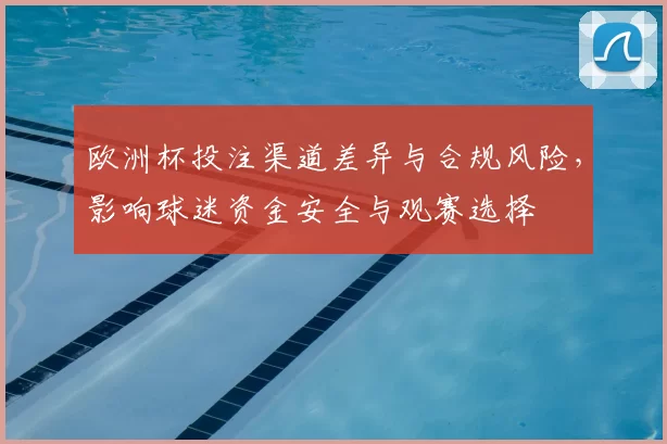 欧洲杯投注渠道差异与合规风险，影响球迷资金安全与观赛选择