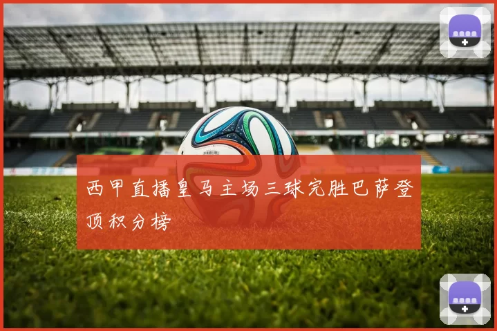 西甲直播皇马主场三球完胜巴萨登顶积分榜
