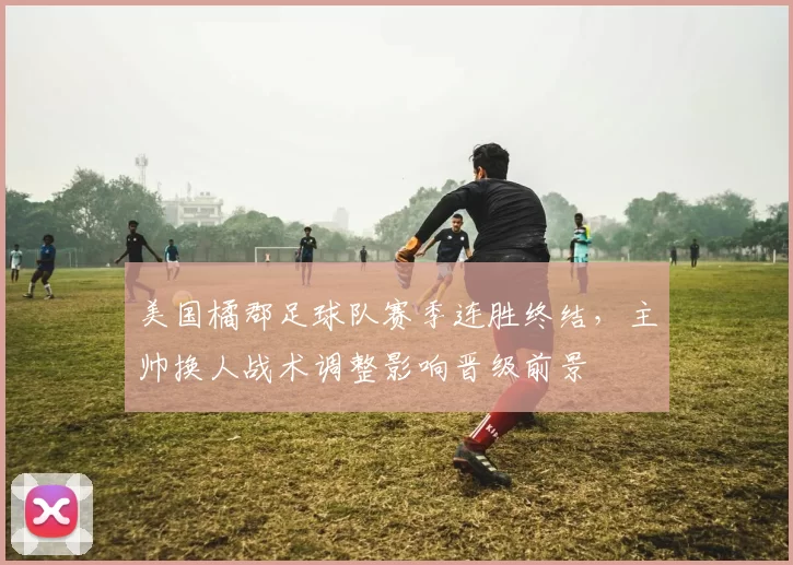 美国橘郡足球队赛季连胜终结，主帅换人战术调整影响晋级前景