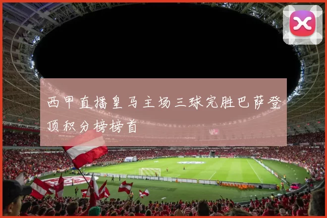 西甲直播皇马主场三球完胜巴萨登顶积分榜榜首