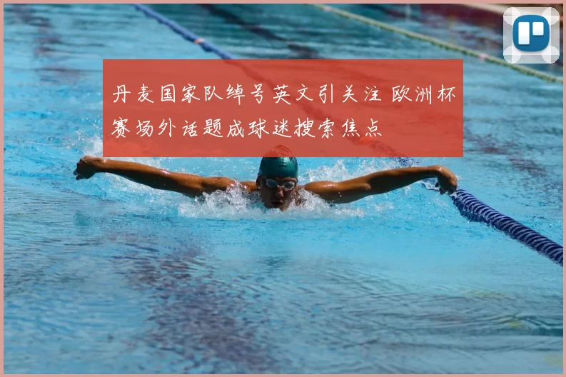 丹麦国家队绰号英文引关注 欧洲杯赛场外话题成球迷搜索焦点