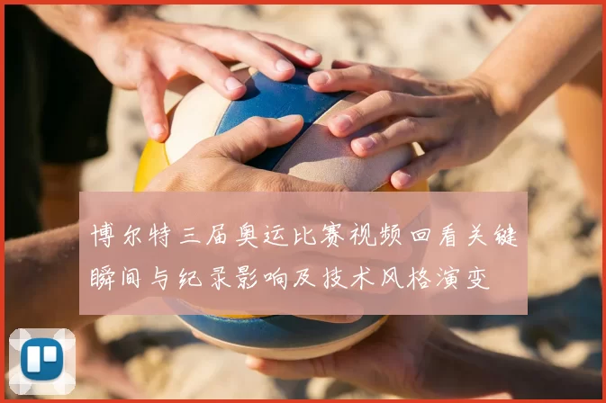 博尔特三届奥运比赛视频回看关键瞬间与纪录影响及技术风格演变