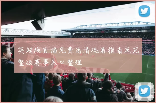 英超线直播免费高清观看指南及完整版赛事入口整理