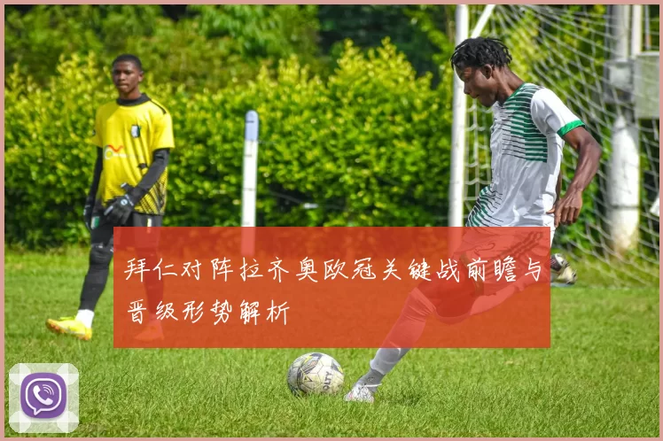 拜仁对阵拉齐奥欧冠关键战前瞻与晋级形势解析