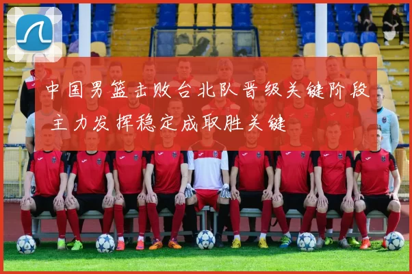 中国男篮击败台北队晋级关键阶段 主力发挥稳定成取胜关键