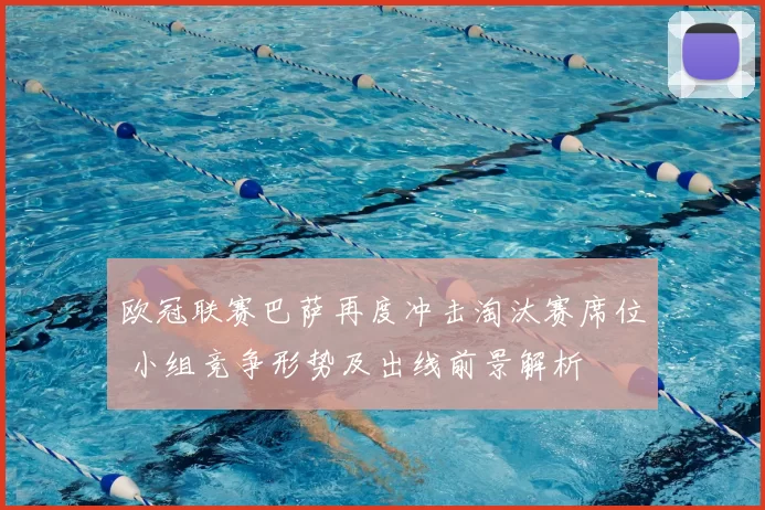 欧冠联赛巴萨再度冲击淘汰赛席位 小组竞争形势及出线前景解析