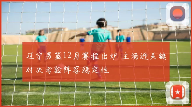 辽宁男篮12月赛程出炉 主场迎关键对决考验阵容稳定性