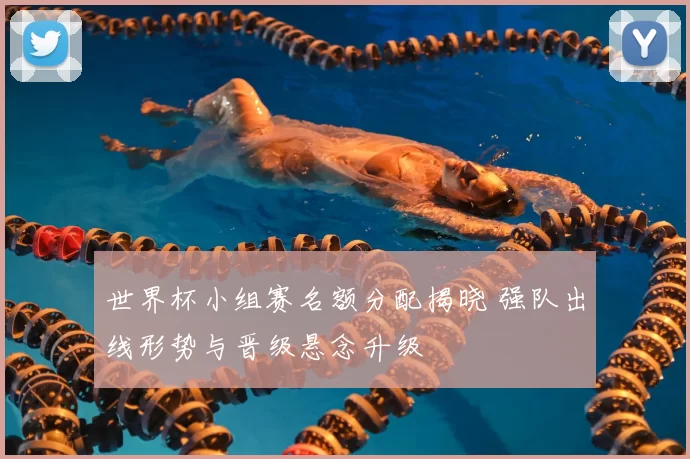 世界杯小组赛名额分配揭晓 强队出线形势与晋级悬念升级