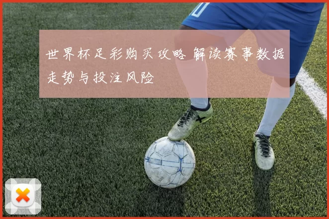 世界杯足彩购买攻略 解读赛事数据走势与投注风险