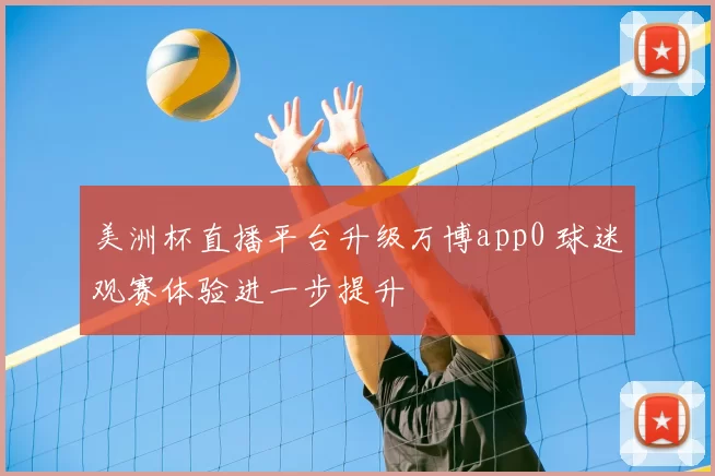 美洲杯直播平台升级万博app0 球迷观赛体验进一步提升