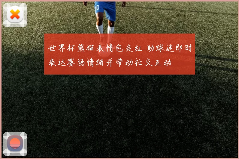 世界杯熊猫表情包走红 助球迷即时表达赛场情绪并带动社交互动