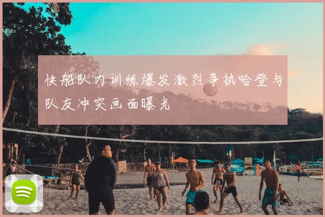 快船队内训练爆发激烈争执哈登与队友冲突画面曝光