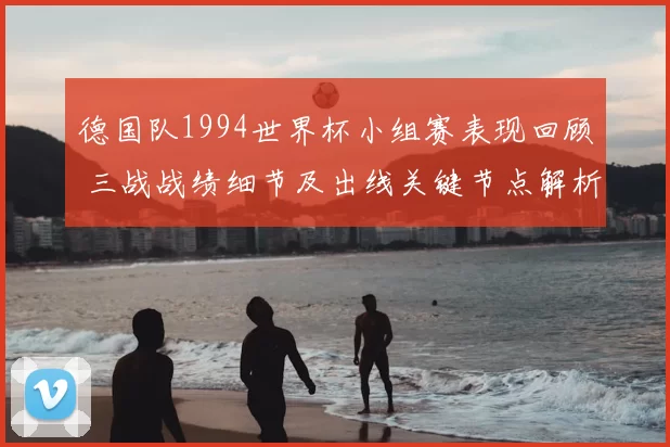 德国队1994世界杯小组赛表现回顾 三战战绩细节及出线关键节点解析