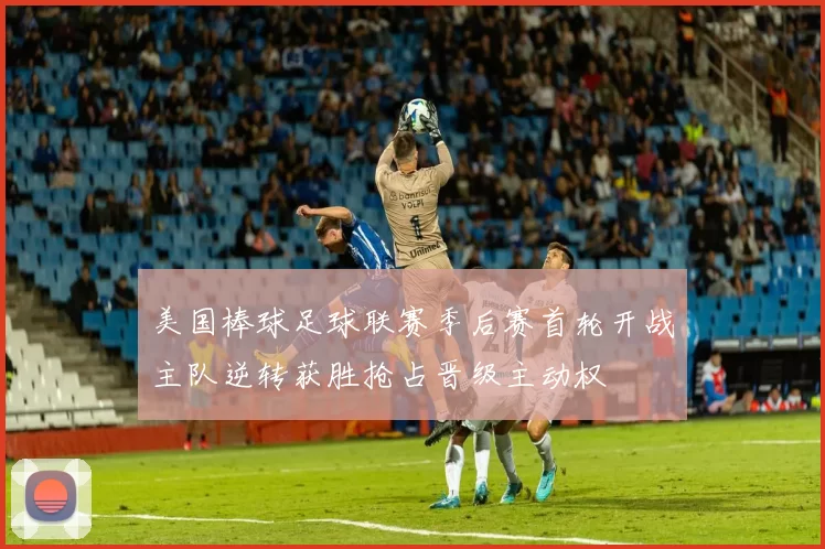 美国棒球足球联赛季后赛首轮开战主队逆转获胜抢占晋级主动权