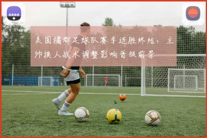 美国橘郡足球队赛季连胜终结，主帅换人战术调整影响晋级前景