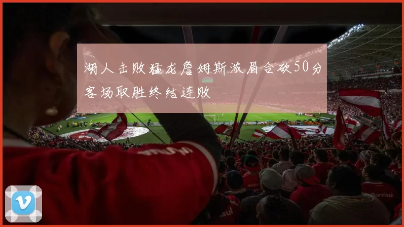 湖人击败猛龙詹姆斯浓眉合砍50分客场取胜终结连败