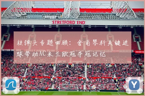 核弹头专题回顾:舍甫琴科关键进球带动AC米兰欧冠夺冠记忆