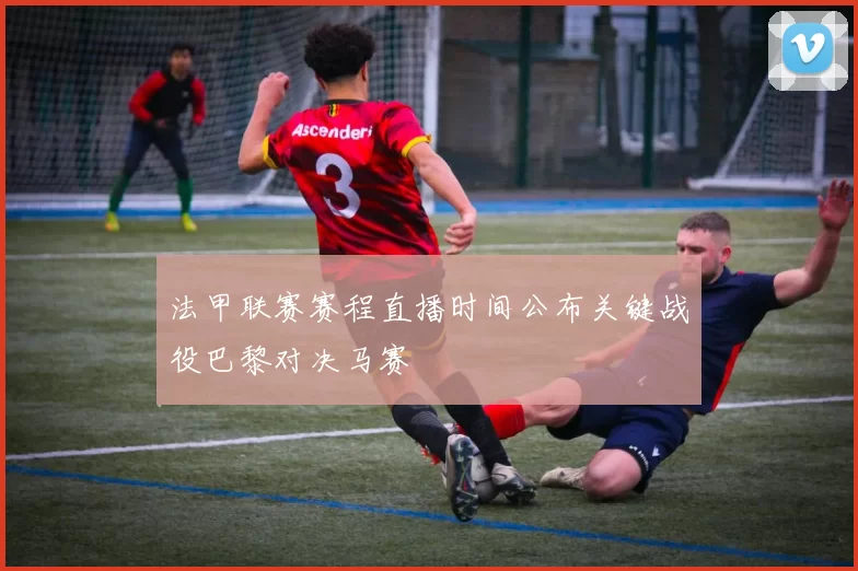法甲联赛赛程直播时间公布关键战役巴黎对决马赛